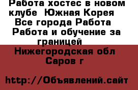 Работа хостес в новом клубе, Южная Корея  - Все города Работа » Работа и обучение за границей   . Нижегородская обл.,Саров г.